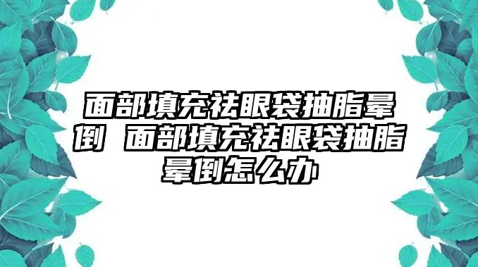 面部填充祛眼袋抽脂暈倒 面部填充祛眼袋抽脂暈倒怎么辦