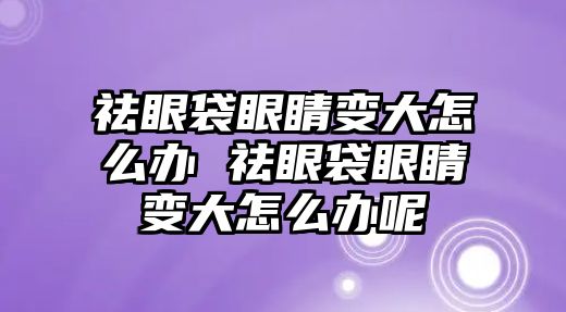 祛眼袋眼睛變大怎么辦 祛眼袋眼睛變大怎么辦呢