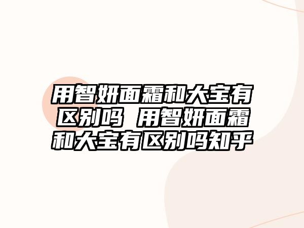 用智妍面霜和大寶有區(qū)別嗎 用智妍面霜和大寶有區(qū)別嗎知乎