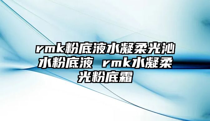 rmk粉底液水凝柔光沁水粉底液 rmk水凝柔光粉底霜