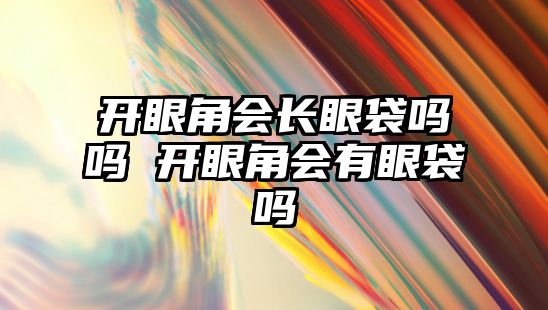 開眼角會長眼袋嗎嗎 開眼角會有眼袋嗎