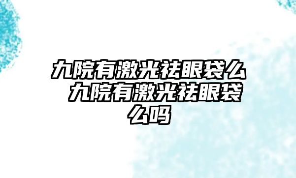 九院有激光祛眼袋么 九院有激光祛眼袋么嗎