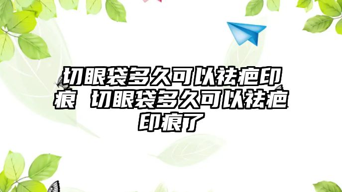 切眼袋多久可以祛疤印痕 切眼袋多久可以祛疤印痕了