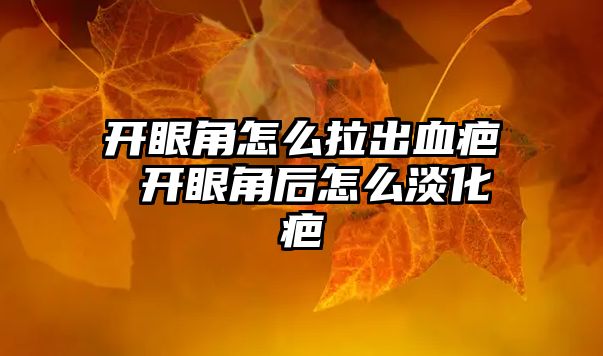 開眼角怎么拉出血疤 開眼角后怎么淡化疤