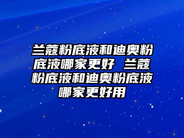 蘭蔻粉底液和迪奧粉底液哪家更好 蘭蔻粉底液和迪奧粉底液哪家更好用