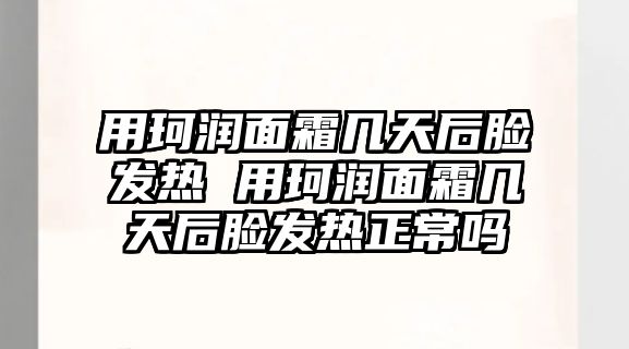 用珂潤面霜幾天后臉發熱 用珂潤面霜幾天后臉發熱正常嗎