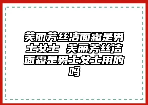 芙麗芳絲潔面霜是男士女士 芙麗芳絲潔面霜是男士女士用的嗎