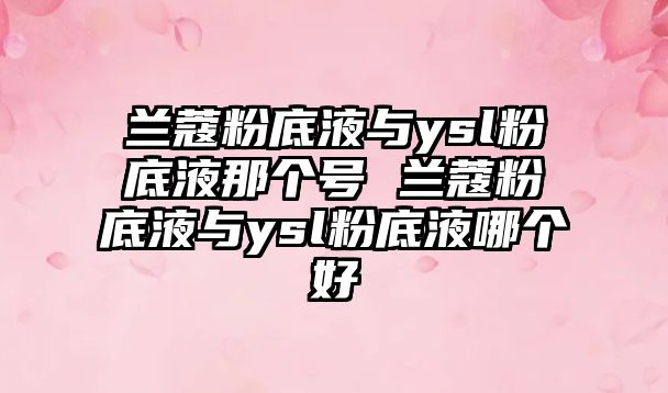 蘭蔻粉底液與ysl粉底液那個號 蘭蔻粉底液與ysl粉底液哪個好