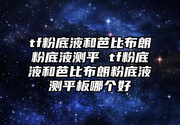 tf粉底液和芭比布朗粉底液測平 tf粉底液和芭比布朗粉底液測平板哪個好