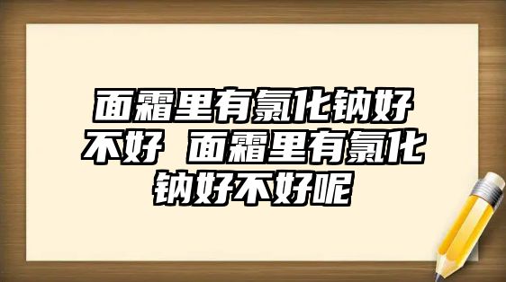 面霜里有氯化鈉好不好 面霜里有氯化鈉好不好呢