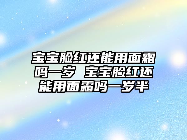 寶寶臉紅還能用面霜嗎一歲 寶寶臉紅還能用面霜嗎一歲半