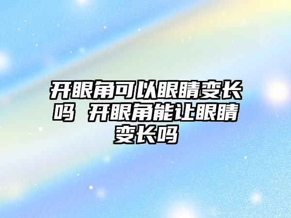 開眼角可以眼睛變長嗎 開眼角能讓眼睛變長嗎