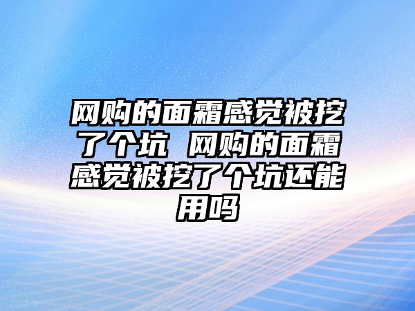 網(wǎng)購(gòu)的面霜感覺被挖了個(gè)坑 網(wǎng)購(gòu)的面霜感覺被挖了個(gè)坑還能用嗎