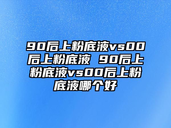 90后上粉底液vs00后上粉底液 90后上粉底液vs00后上粉底液哪個(gè)好