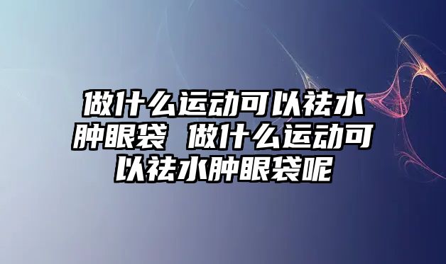 做什么運動可以祛水腫眼袋 做什么運動可以祛水腫眼袋呢