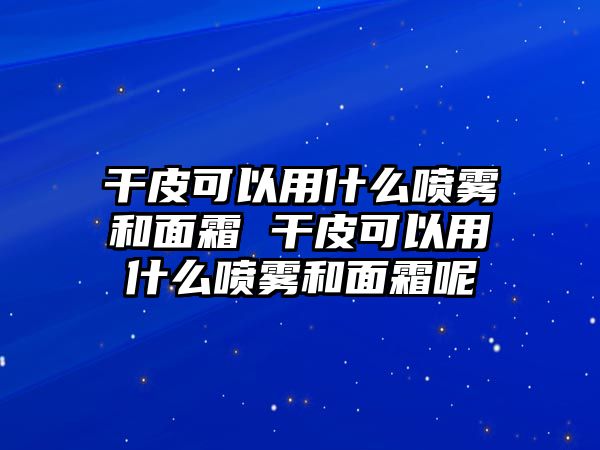 干皮可以用什么噴霧和面霜 干皮可以用什么噴霧和面霜呢