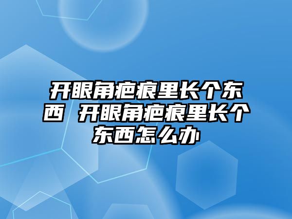 開眼角疤痕里長個東西 開眼角疤痕里長個東西怎么辦