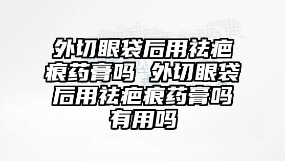 外切眼袋后用祛疤痕藥膏嗎 外切眼袋后用祛疤痕藥膏嗎有用嗎