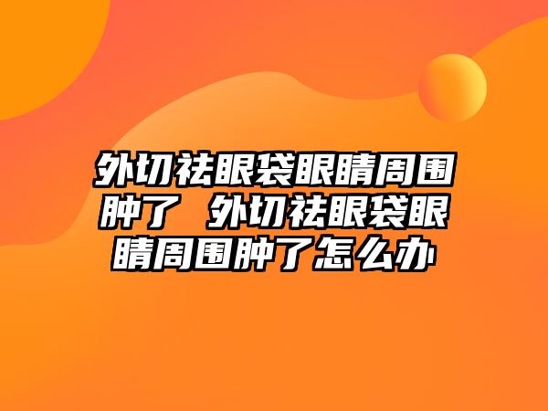 外切祛眼袋眼睛周圍腫了 外切祛眼袋眼睛周圍腫了怎么辦