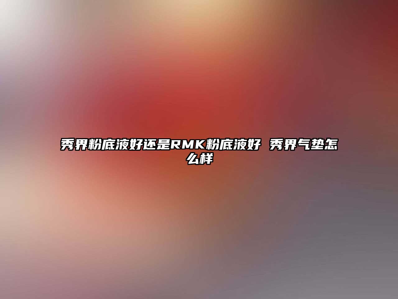 秀界粉底液好還是RMK粉底液好 秀界氣墊怎么樣