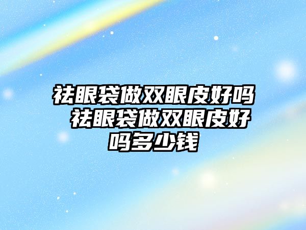 祛眼袋做雙眼皮好嗎 祛眼袋做雙眼皮好嗎多少錢