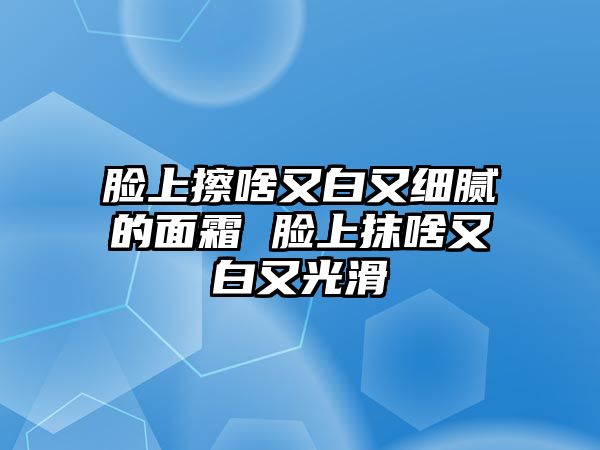 臉上擦啥又白又細膩的面霜 臉上抹啥又白又光滑