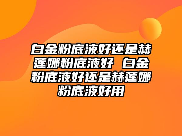 白金粉底液好還是赫蓮娜粉底液好 白金粉底液好還是赫蓮娜粉底液好用