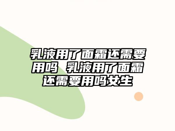 乳液用了面霜還需要用嗎 乳液用了面霜還需要用嗎女生