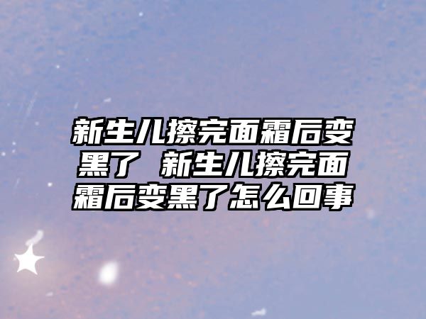 新生兒擦完面霜后變黑了 新生兒擦完面霜后變黑了怎么回事