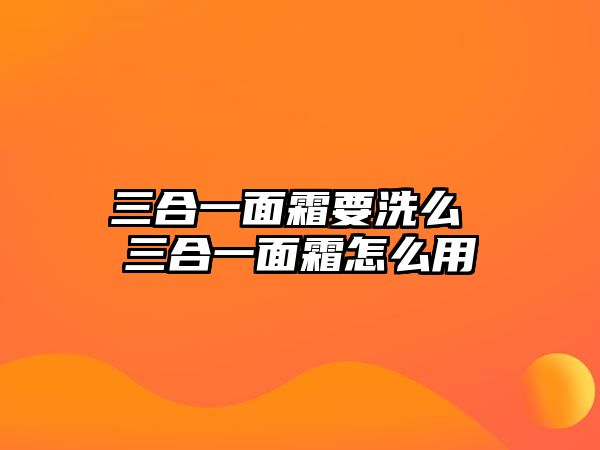 三合一面霜要洗么 三合一面霜怎么用