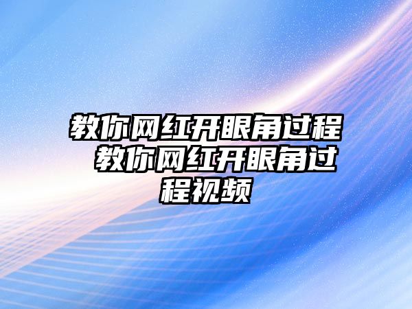 教你網(wǎng)紅開(kāi)眼角過(guò)程 教你網(wǎng)紅開(kāi)眼角過(guò)程視頻