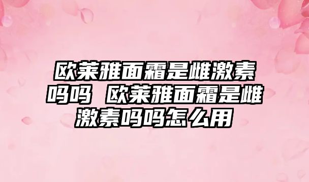 歐萊雅面霜是雌激素嗎嗎 歐萊雅面霜是雌激素嗎嗎怎么用