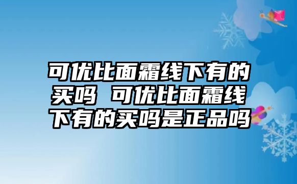 可優(yōu)比面霜線下有的買嗎 可優(yōu)比面霜線下有的買嗎是正品嗎