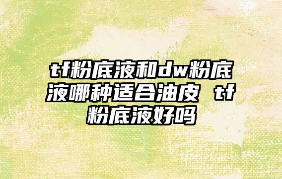 tf粉底液和dw粉底液哪種適合油皮 tf粉底液好嗎