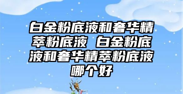 白金粉底液和奢華精萃粉底液 白金粉底液和奢華精萃粉底液哪個好