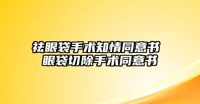 祛眼袋手術(shù)知情同意書 眼袋切除手術(shù)同意書