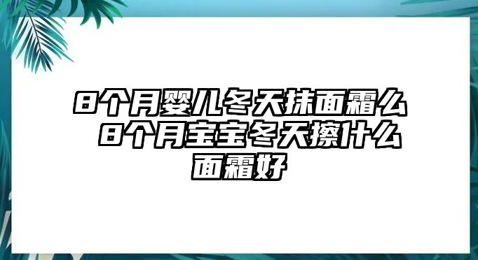 8個月嬰兒冬天抹面霜么 8個月寶寶冬天擦什么面霜好