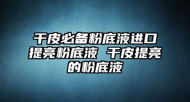 干皮必備粉底液進口提亮粉底液 干皮提亮的粉底液