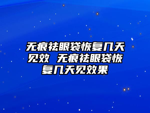 無痕祛眼袋恢復幾天見效 無痕祛眼袋恢復幾天見效果