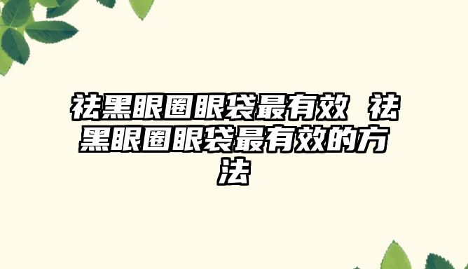 祛黑眼圈眼袋最有效 祛黑眼圈眼袋最有效的方法