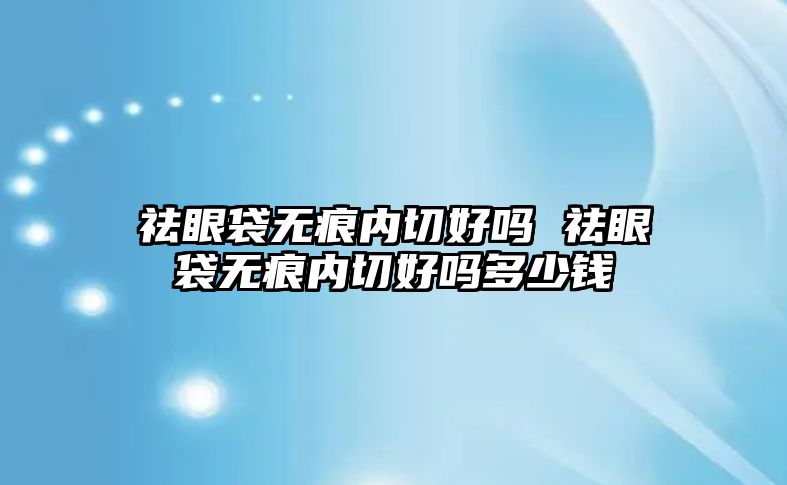 祛眼袋無(wú)痕內(nèi)切好嗎 祛眼袋無(wú)痕內(nèi)切好嗎多少錢