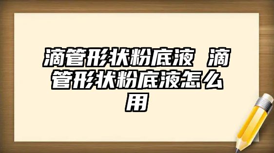 滴管形狀粉底液 滴管形狀粉底液怎么用