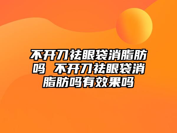 不開刀祛眼袋消脂肪嗎 不開刀祛眼袋消脂肪嗎有效果嗎