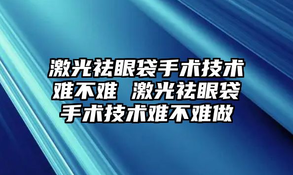 激光祛眼袋手術技術難不難 激光祛眼袋手術技術難不難做