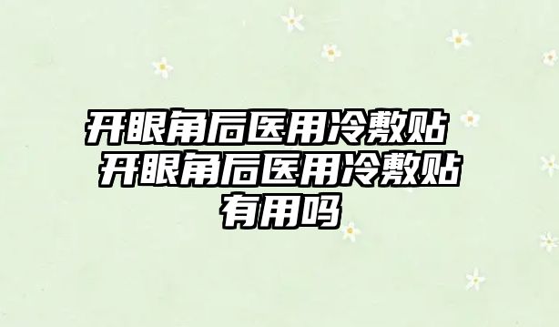 開眼角后醫用冷敷貼 開眼角后醫用冷敷貼有用嗎