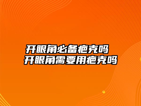 開眼角必備疤克嗎 開眼角需要用疤克嗎