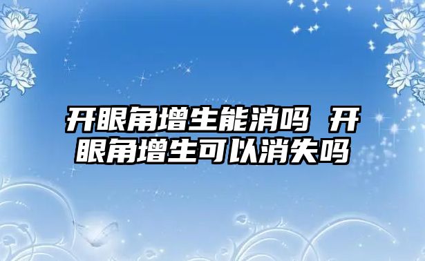 開眼角增生能消嗎 開眼角增生可以消失嗎