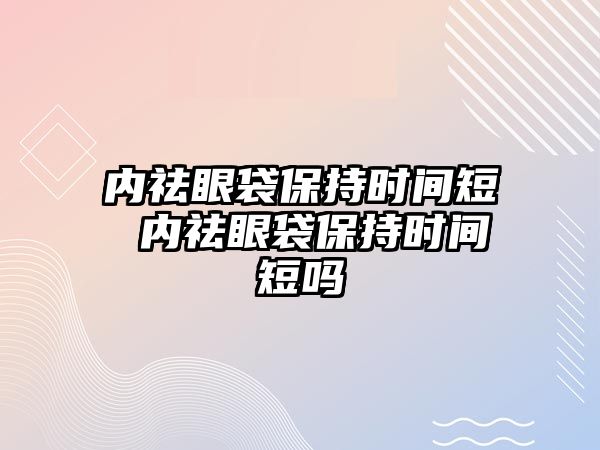 內(nèi)祛眼袋保持時間短 內(nèi)祛眼袋保持時間短嗎