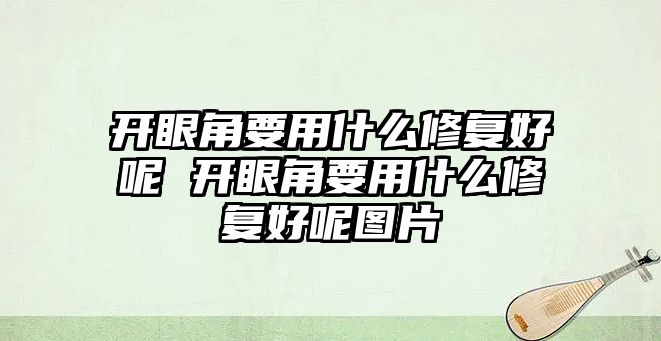 開眼角要用什么修復(fù)好呢 開眼角要用什么修復(fù)好呢圖片