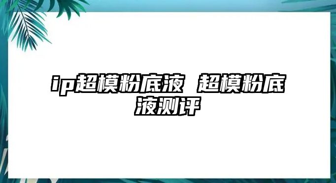 ip超模粉底液 超模粉底液測評